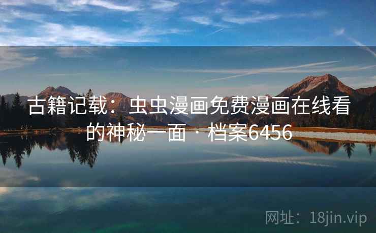 古籍记载:虫虫漫画免费漫画在线看的神秘一面 · 档案6456 古籍记载:虫虫漫画免费漫画在线看的神秘一面 · 档案6456