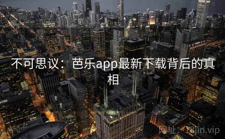 不可思议：芭乐app最新下载背后的真相