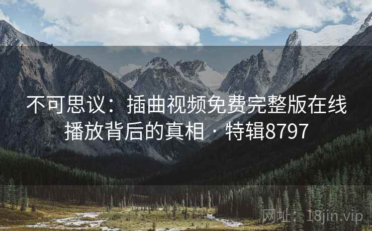 不可思议:插曲视频免费完整版在线播放背后的真相 · 特辑8797 不可思议:插曲视频免费完整版在线播放背后的真相 · 特辑8797