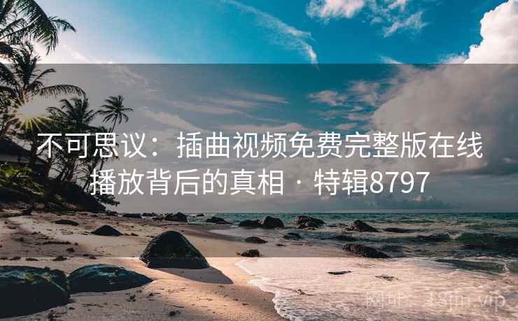 不可思议:插曲视频免费完整版在线播放背后的真相 · 特辑8797 不可思议:插曲视频免费完整版在线播放背后的真相 · 特辑8797