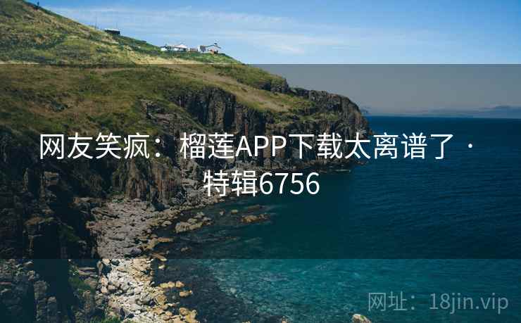 网友笑疯：榴莲APP下载太离谱了 · 特辑6756
