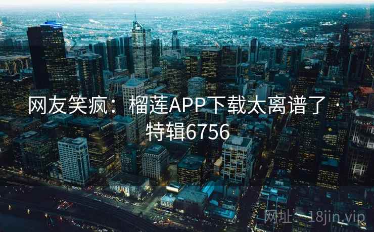 网友笑疯：榴莲APP下载太离谱了 · 特辑6756