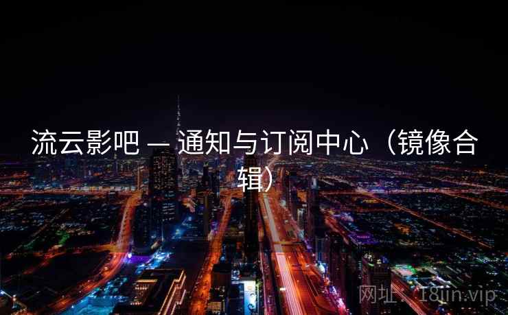流云影吧 — 通知与订阅中心(镜像合辑) 流云影吧 — 通知与订阅中心(镜像合辑)