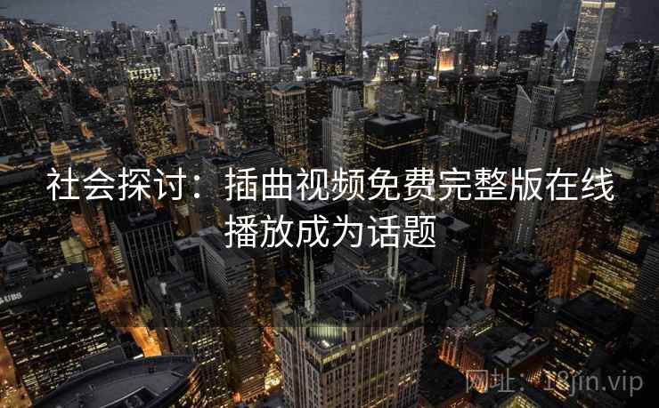 社会探讨：插曲视频免费完整版在线播放成为话题
