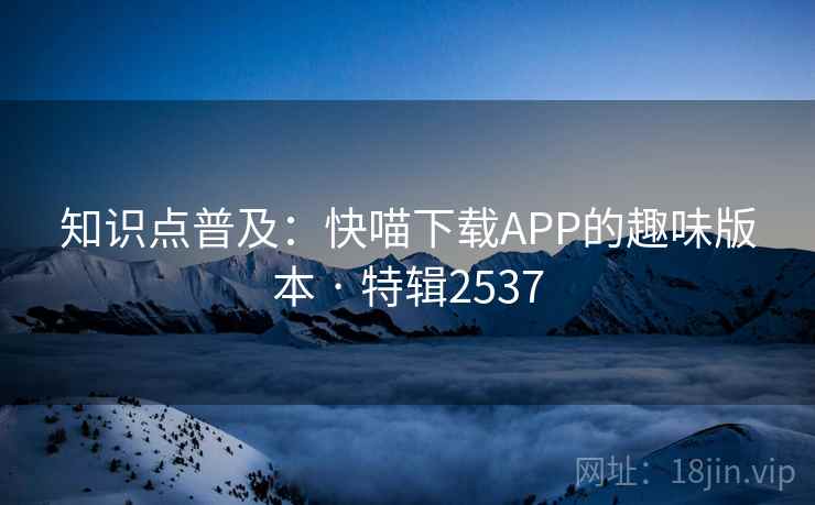 知识点普及：快喵下载APP的趣味版本 · 特辑2537