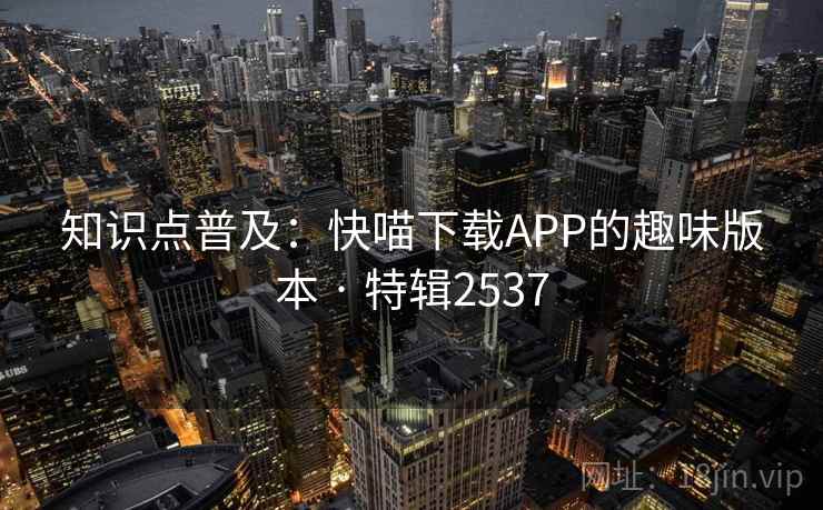 知识点普及：快喵下载APP的趣味版本 · 特辑2537