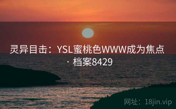 灵异目击:YSL蜜桃色WWW成为焦点 · 档案8429 灵异目击:YSL蜜桃色WWW成为焦点 · 档案8429
