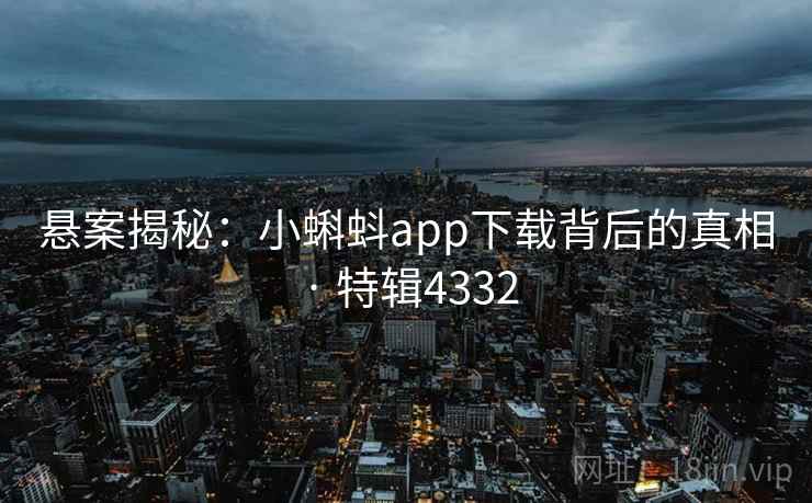 悬案揭秘：小蝌蚪app下载背后的真相 · 特辑4332