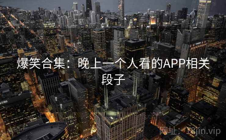 爆笑合集:晚上一个人看的APP相关段子 爆笑合集:晚上一个人看的APP相关段子
