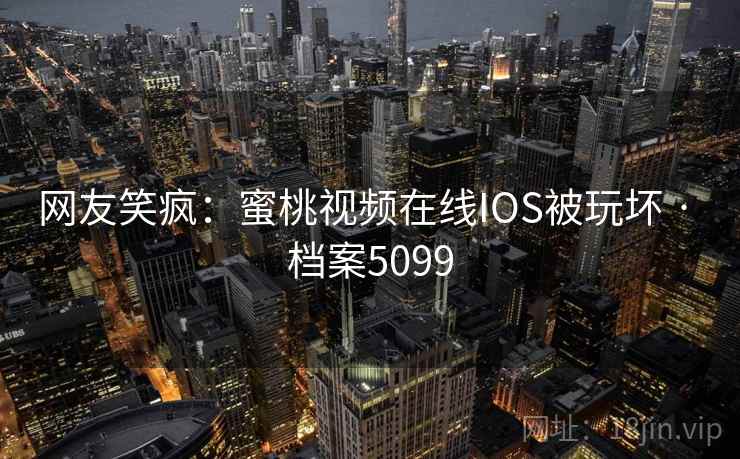 网友笑疯：蜜桃视频在线IOS被玩坏 · 档案5099