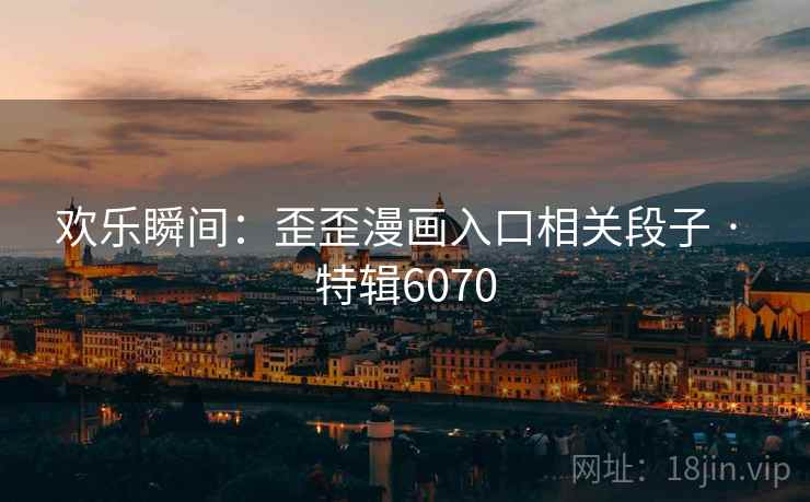 欢乐瞬间:歪歪漫画入口相关段子 · 特辑6070 欢乐瞬间:歪歪漫画入口相关段子 · 特辑6070