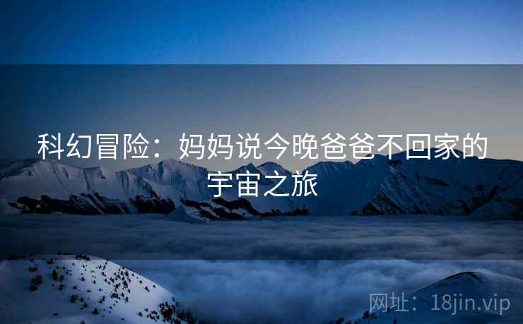 科幻冒险：妈妈说今晚爸爸不回家的宇宙之旅