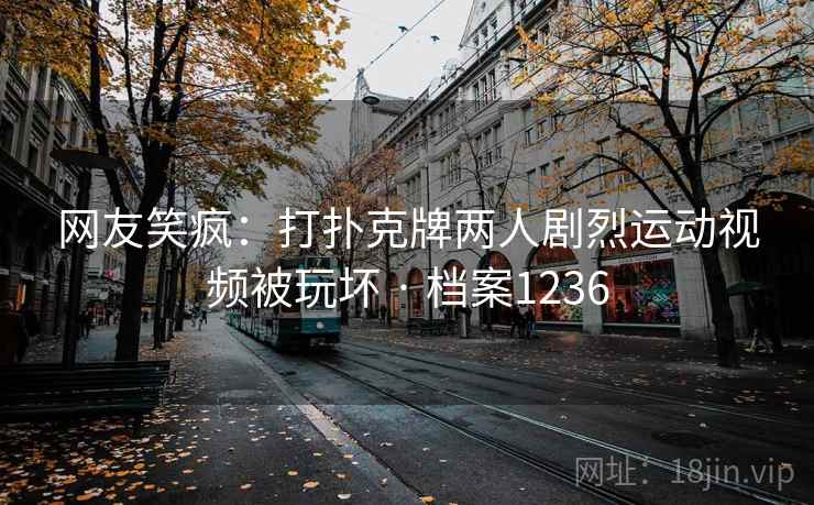 网友笑疯:打扑克牌两人剧烈运动视频被玩坏 · 档案1236 网友笑疯:打扑克牌两人剧烈运动视频被玩坏 · 档案1236