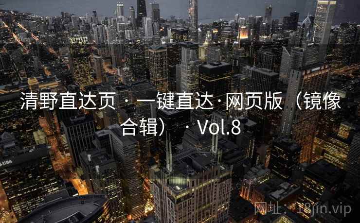 清野直达页 · 一键直达·网页版(镜像合辑) · Vol.8 清野直达页 · 一键直达·网页版(镜像合辑) · Vol.8