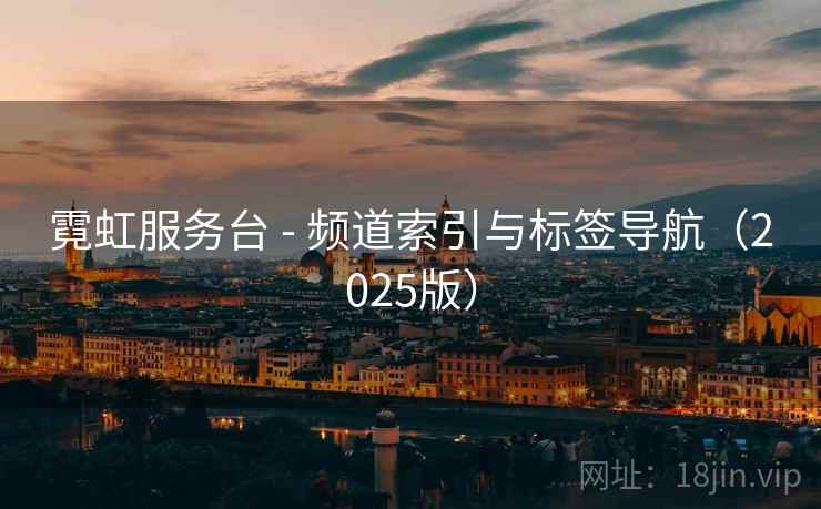 霓虹服务台 - 频道索引与标签导航（2025版）