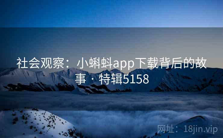 社会观察：小蝌蚪app下载背后的故事 · 特辑5158