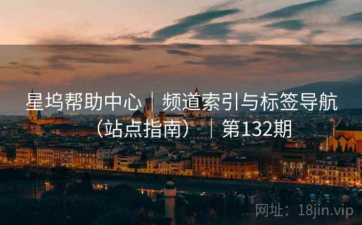 星坞帮助中心|频道索引与标签导航(站点指南)|第132期 星坞帮助中心|频道索引与标签导航(站点指南)|第132期