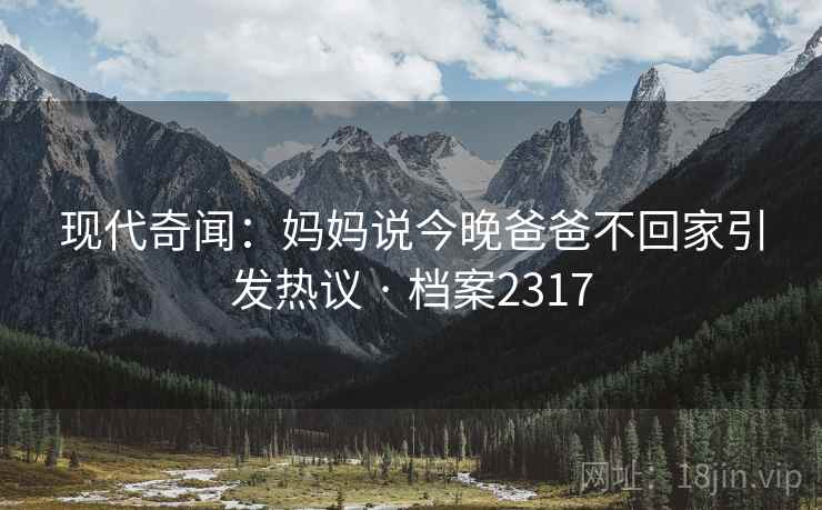现代奇闻:妈妈说今晚爸爸不回家引发热议 · 档案2317 现代奇闻:妈妈说今晚爸爸不回家引发热议 · 档案2317