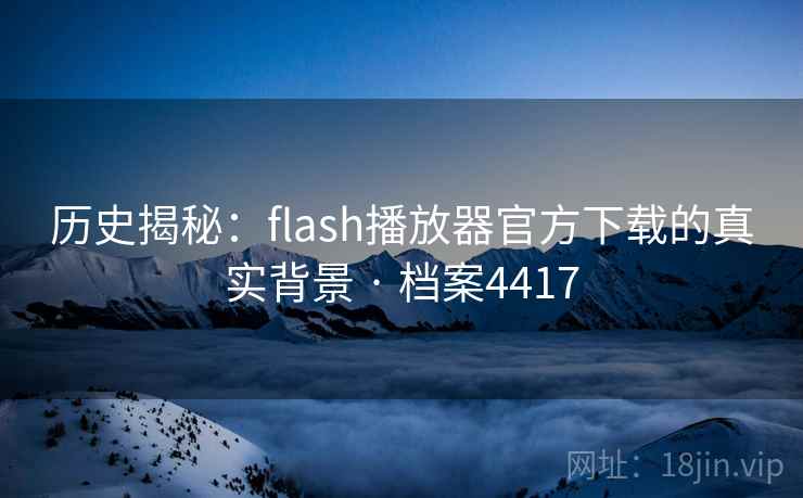 历史揭秘:flash播放器官方下载的真实背景 · 档案4417 历史揭秘:flash播放器官方下载的真实背景 · 档案4417
