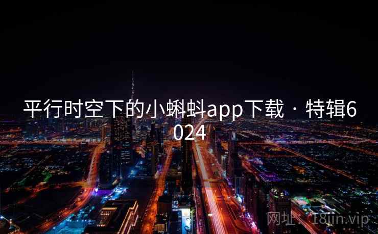 平行时空下的小蝌蚪app下载 · 特辑6024 平行时空下的小蝌蚪app下载 · 特辑6024