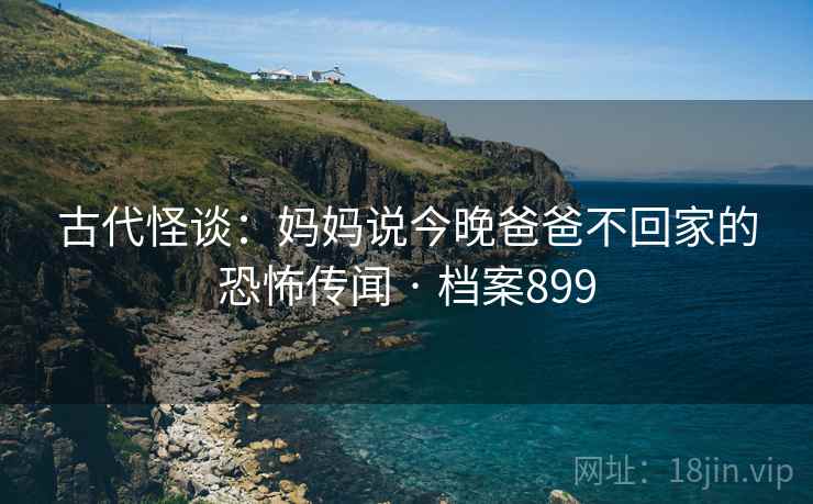 古代怪谈：妈妈说今晚爸爸不回家的恐怖传闻 · 档案899
