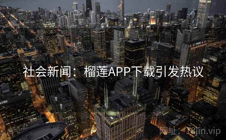 社会新闻:榴莲APP下载引发热议 社会新闻:榴莲APP下载引发热议