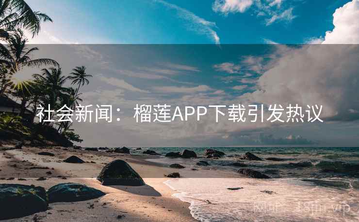 社会新闻:榴莲APP下载引发热议 社会新闻:榴莲APP下载引发热议