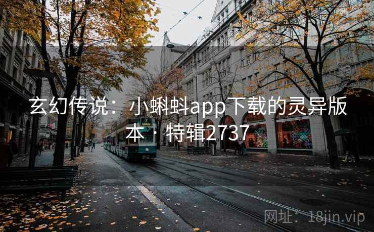玄幻传说:小蝌蚪app下载的灵异版本 · 特辑2737 玄幻传说:小蝌蚪app下载的灵异版本 · 特辑2737