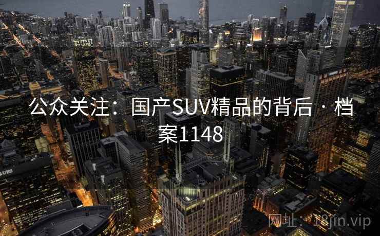 公众关注:国产SUV精品的背后 · 档案1148 公众关注:国产SUV精品的背后 · 档案1148