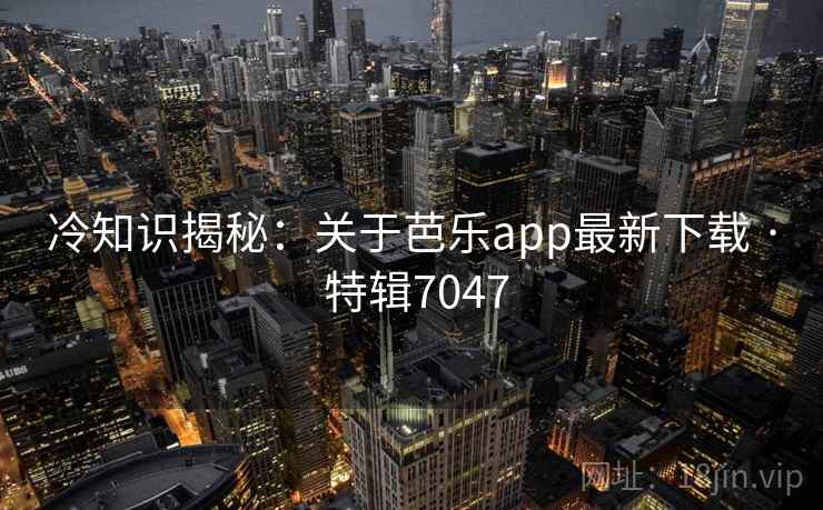 冷知识揭秘:关于芭乐app最新下载 · 特辑7047 冷知识揭秘:关于芭乐app最新下载 · 特辑7047