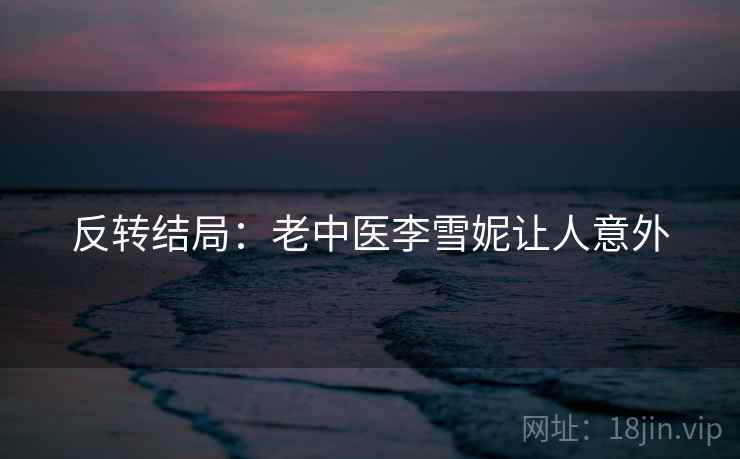 反转结局:老中医李雪妮让人意外 反转结局:老中医李雪妮让人意外