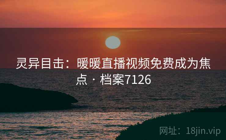 灵异目击：暖暖直播视频免费成为焦点 · 档案7126