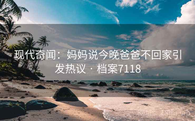 现代奇闻：妈妈说今晚爸爸不回家引发热议 · 档案7118