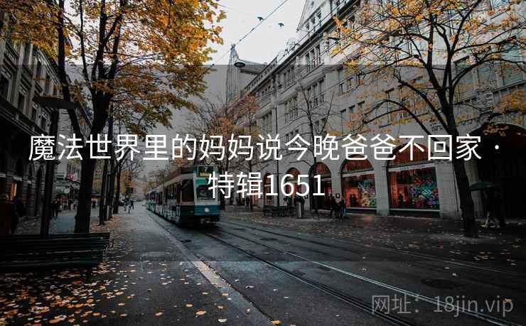 魔法世界里的妈妈说今晚爸爸不回家 · 特辑1651