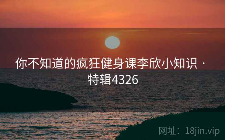 你不知道的疯狂健身课李欣小知识 · 特辑4326 你不知道的疯狂健身课李欣小知识 · 特辑4326