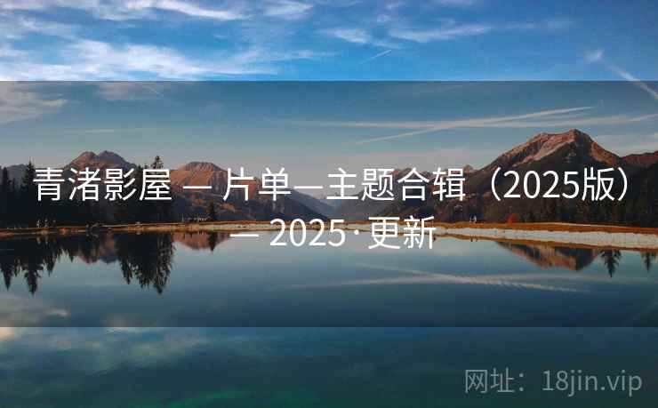 青渚影屋 — 片单—主题合辑(2025版) — 2025·更新 青渚影屋 — 片单—主题合辑(2025版) — 2025·更新