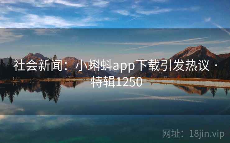 社会新闻：小蝌蚪app下载引发热议 · 特辑1250