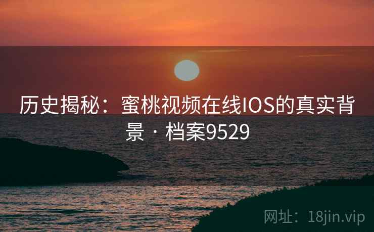 历史揭秘:蜜桃视频在线IOS的真实背景 · 档案9529 历史揭秘:蜜桃视频在线IOS的真实背景 · 档案9529