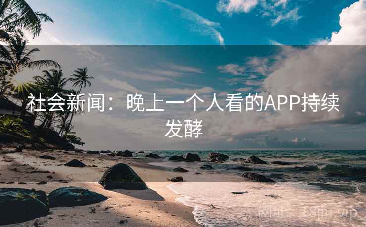 社会新闻：晚上一个人看的APP持续发酵