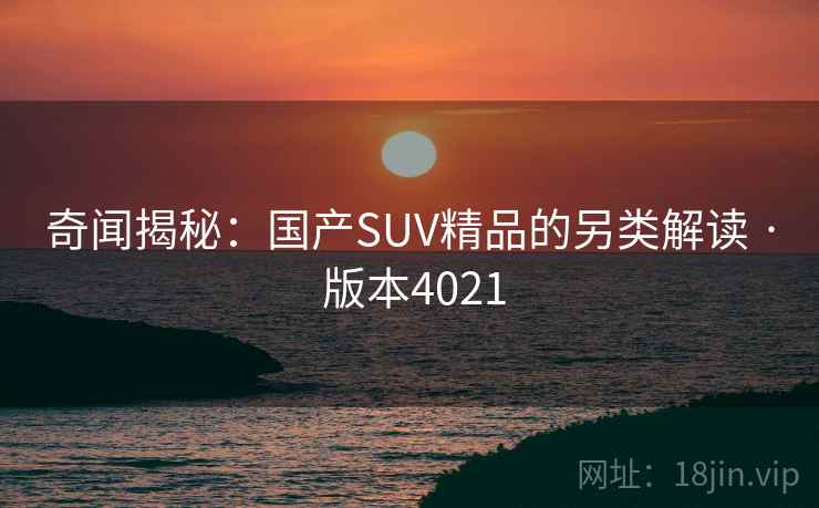奇闻揭秘:国产SUV精品的另类解读 · 版本4021 奇闻揭秘:国产SUV精品的另类解读 · 版本4021