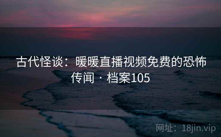古代怪谈：暖暖直播视频免费的恐怖传闻 · 档案105