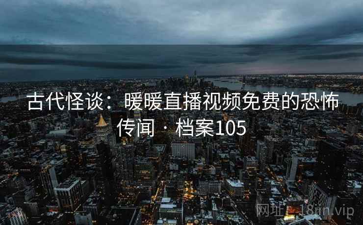 古代怪谈：暖暖直播视频免费的恐怖传闻 · 档案105