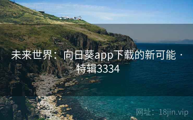 未来世界:向日葵app下载的新可能 · 特辑3334 未来世界:向日葵app下载的新可能 · 特辑3334