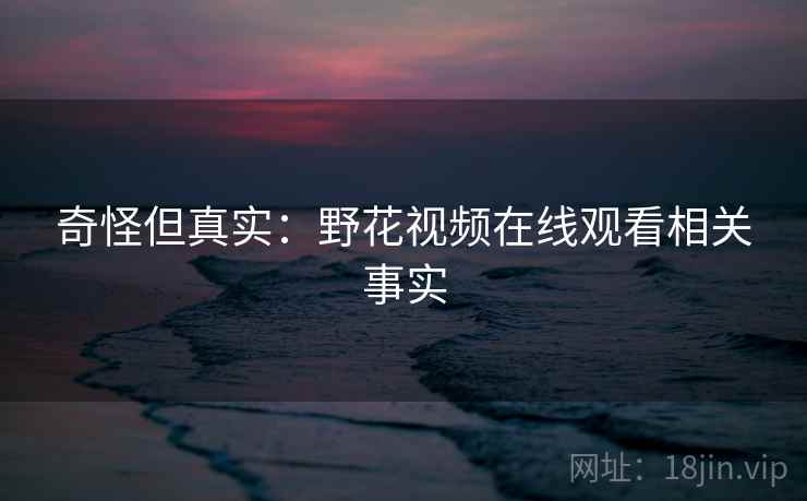 奇怪但真实:野花视频在线观看相关事实 奇怪但真实:野花视频在线观看相关事实
