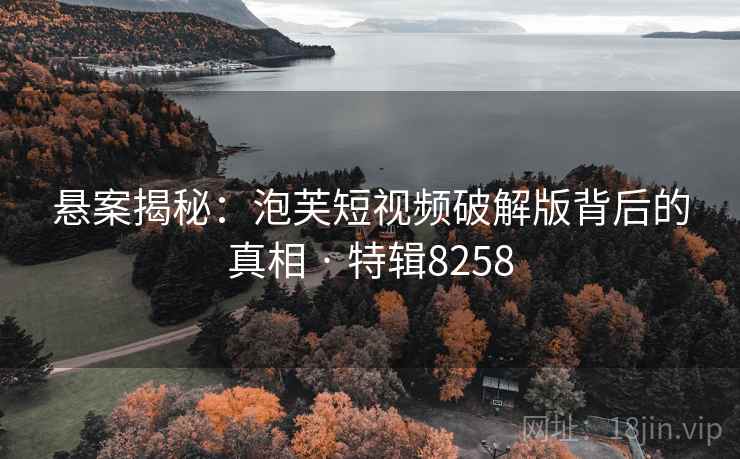 悬案揭秘:泡芙短视频破解版背后的真相 · 特辑8258 悬案揭秘:泡芙短视频破解版背后的真相 · 特辑8258