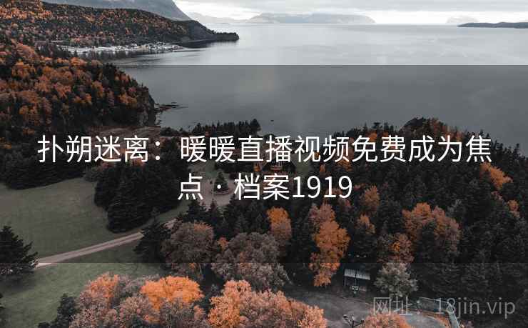 扑朔迷离:暖暖直播视频免费成为焦点 · 档案1919 扑朔迷离:暖暖直播视频免费成为焦点 · 档案1919