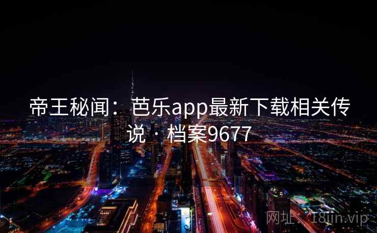 帝王秘闻:芭乐app最新下载相关传说 · 档案9677 帝王秘闻:芭乐app最新下载相关传说 · 档案9677