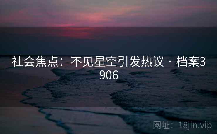 社会焦点:不见星空引发热议 · 档案3906 社会焦点:不见星空引发热议 · 档案3906