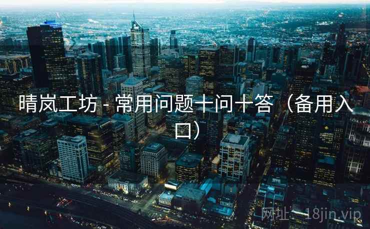 晴岚工坊 - 常用问题十问十答(备用入口) 晴岚工坊 - 常用问题十问十答(备用入口)