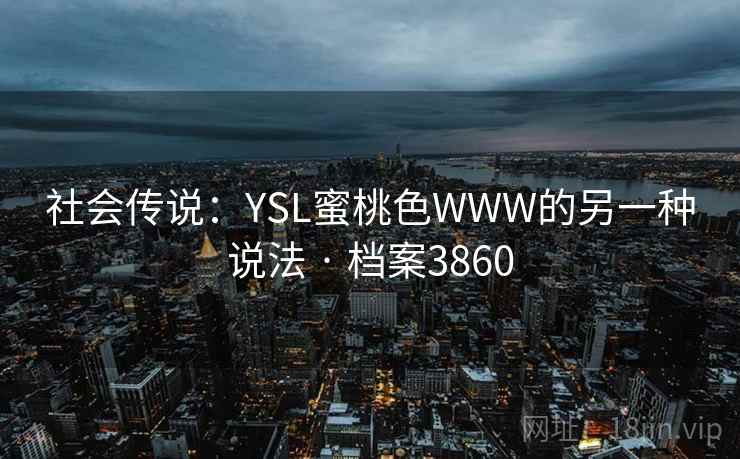社会传说:YSL蜜桃色WWW的另一种说法 · 档案3860 社会传说:YSL蜜桃色WWW的另一种说法 · 档案3860